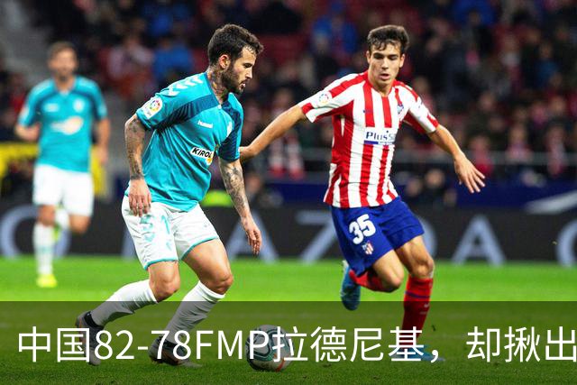 中国82-78FMP拉德尼基，却揪出最差球员，他上场15分钟中国输14分